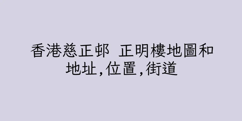 香港慈正邨 正明樓地圖和地址,位置,街道