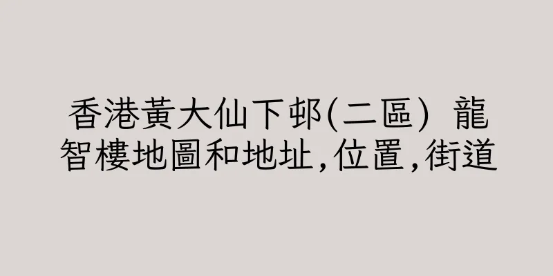 香港黃大仙下邨(二區) 龍智樓地圖和地址,位置,街道