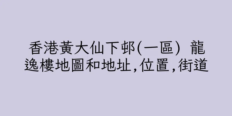 香港黃大仙下邨(一區) 龍逸樓地圖和地址,位置,街道