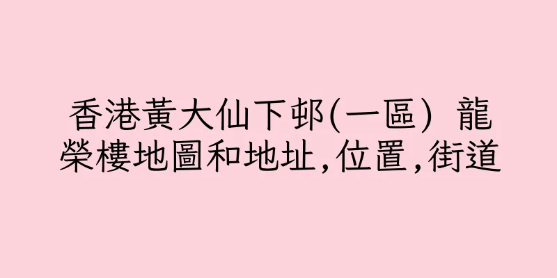 香港黃大仙下邨(一區) 龍榮樓地圖和地址,位置,街道