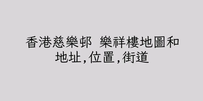 香港慈樂邨 樂祥樓地圖和地址,位置,街道