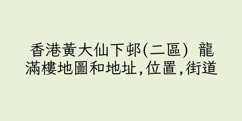 香港黃大仙下邨(二區) 龍滿樓地圖和地址,位置,街道