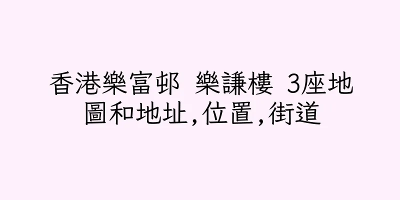 香港樂富邨 樂謙樓 3座地圖和地址,位置,街道