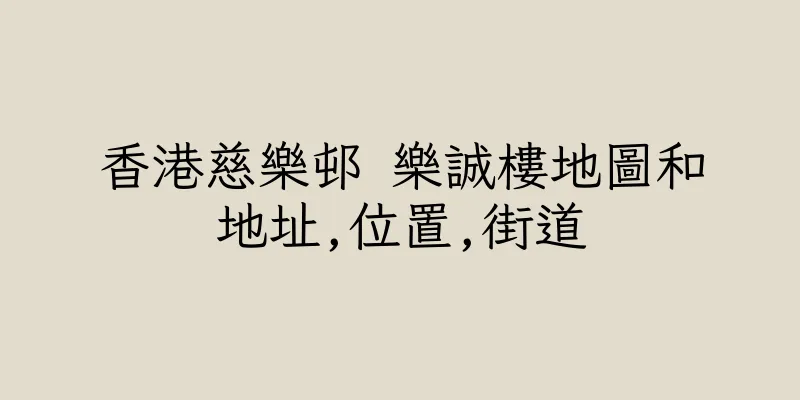 香港慈樂邨 樂誠樓地圖和地址,位置,街道