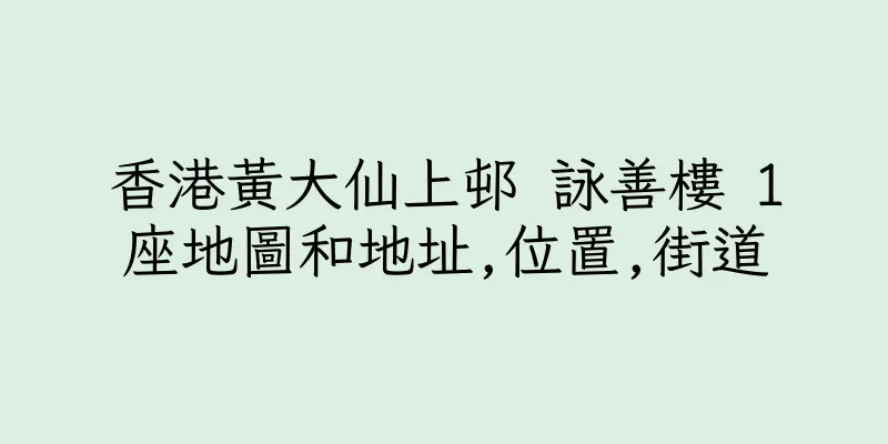 香港黃大仙上邨 詠善樓 1座地圖和地址,位置,街道