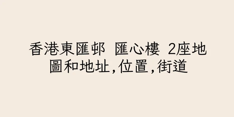 香港東匯邨 匯心樓 2座地圖和地址,位置,街道