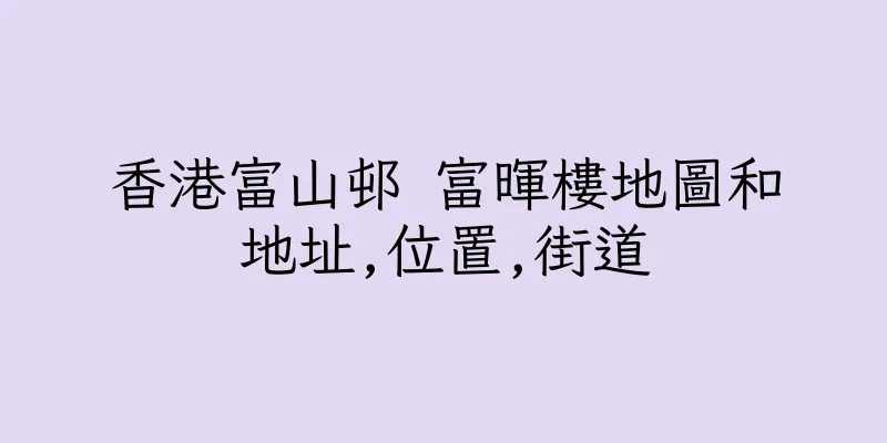 香港富山邨 富暉樓地圖和地址,位置,街道