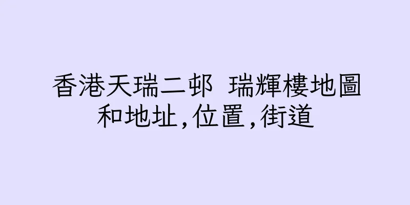 香港天瑞二邨 瑞輝樓地圖和地址,位置,街道