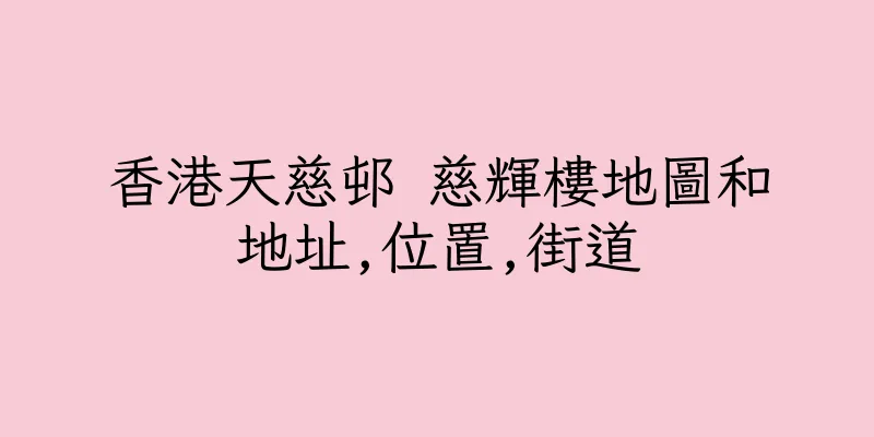 香港天慈邨 慈輝樓地圖和地址,位置,街道