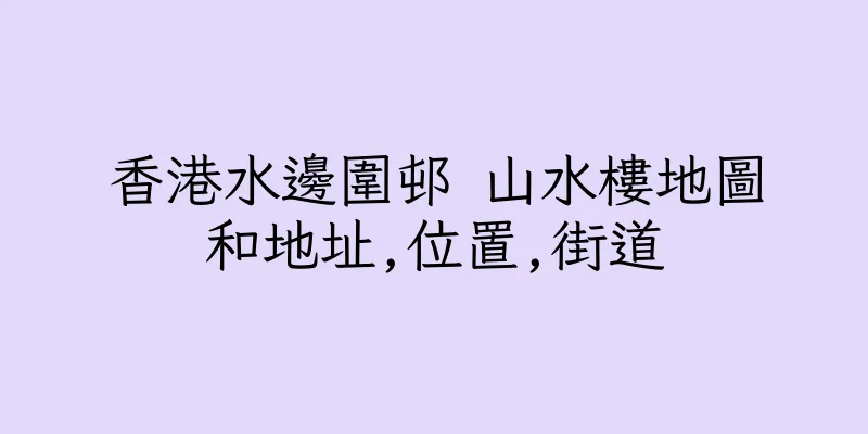香港水邊圍邨 山水樓地圖和地址,位置,街道