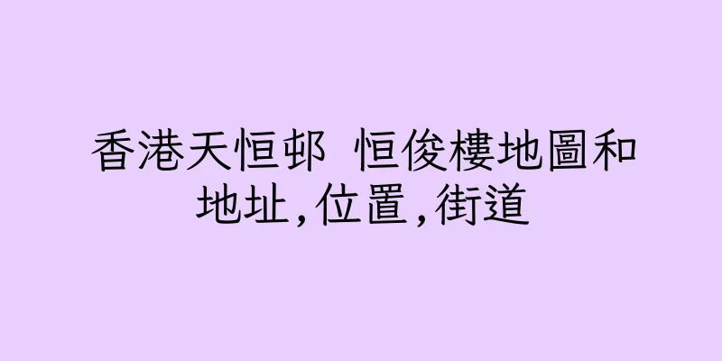 香港天恒邨 恒俊樓地圖和地址,位置,街道
