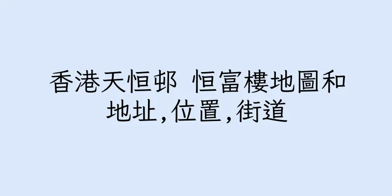 香港天恒邨 恒富樓地圖和地址,位置,街道