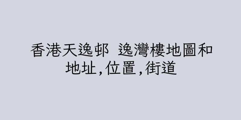 香港天逸邨 逸灣樓地圖和地址,位置,街道