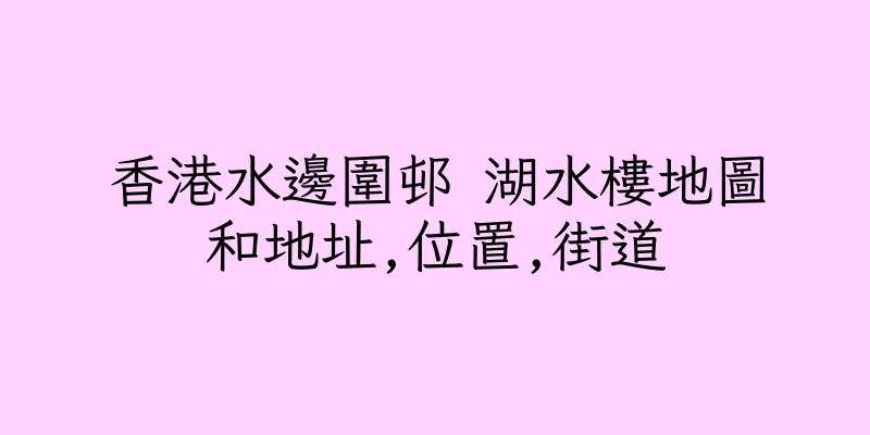 香港水邊圍邨 湖水樓地圖和地址,位置,街道