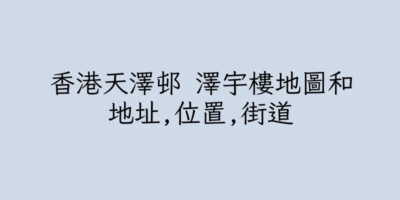 香港天澤邨 澤宇樓地圖和地址,位置,街道