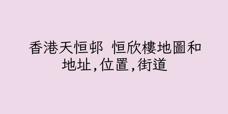 香港天恒邨 恒欣樓地圖和地址,位置,街道