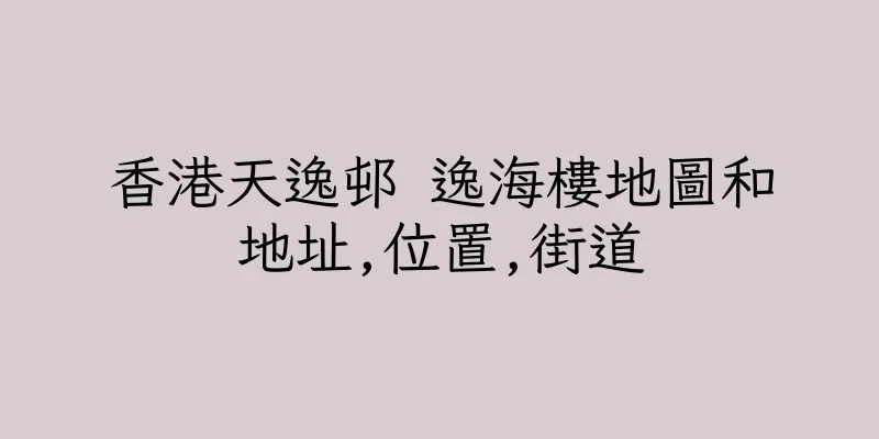 香港天逸邨 逸海樓地圖和地址,位置,街道