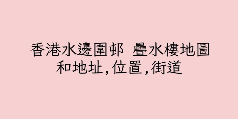 香港水邊圍邨 疊水樓地圖和地址,位置,街道