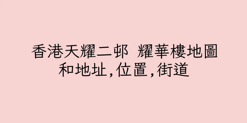 香港天耀二邨 耀華樓地圖和地址,位置,街道