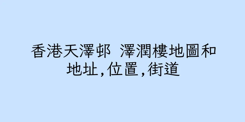 香港天澤邨 澤潤樓地圖和地址,位置,街道