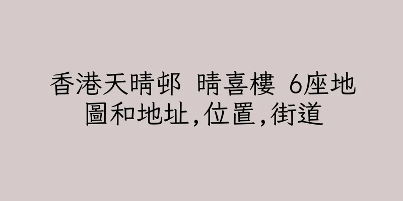 香港天晴邨 晴喜樓 6座地圖和地址,位置,街道