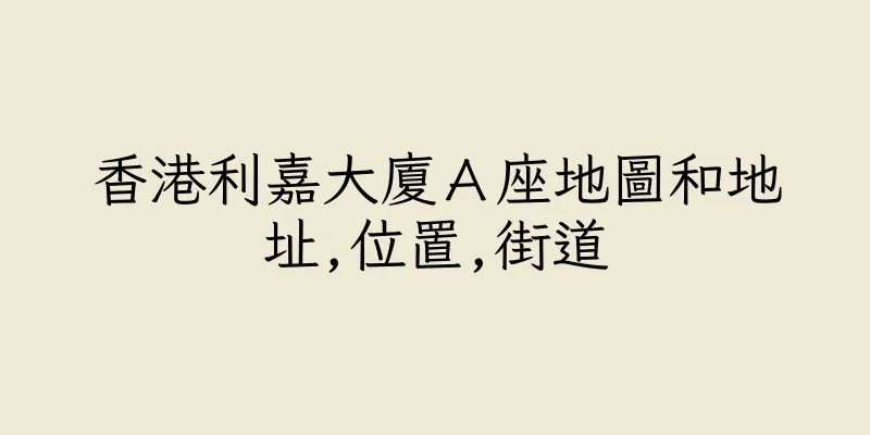 香港利嘉大廈Ａ座地圖和地址,位置,街道