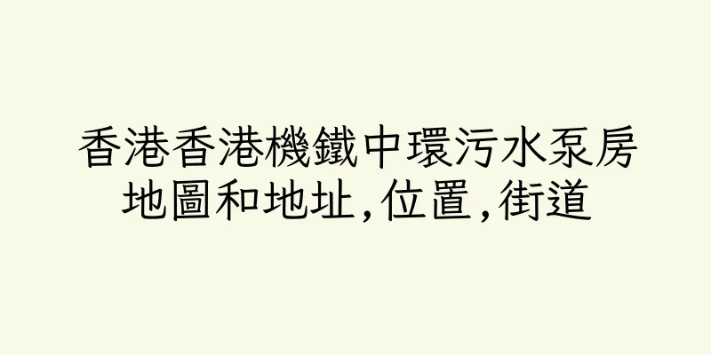 香港香港機鐵中環污水泵房地圖和地址,位置,街道