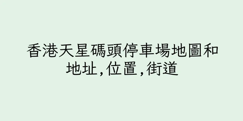香港天星碼頭停車場地圖和地址,位置,街道