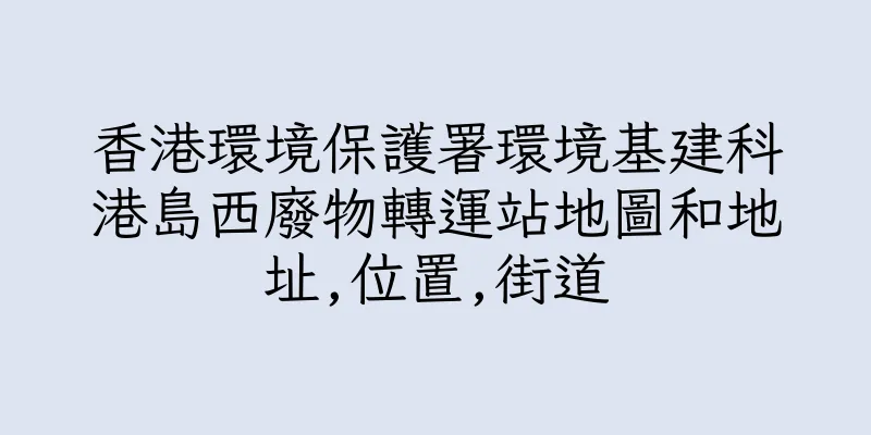香港環境保護署環境基建科港島西廢物轉運站地圖和地址,位置,街道