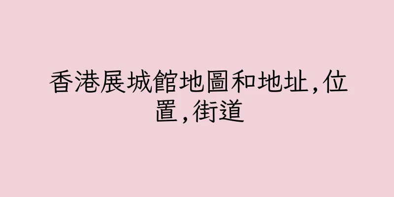 香港展城館地圖和地址,位置,街道