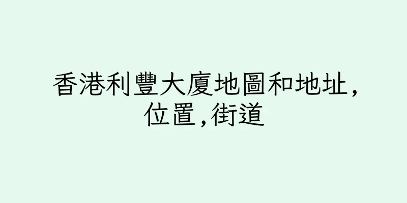 香港利豐大廈地圖和地址,位置,街道