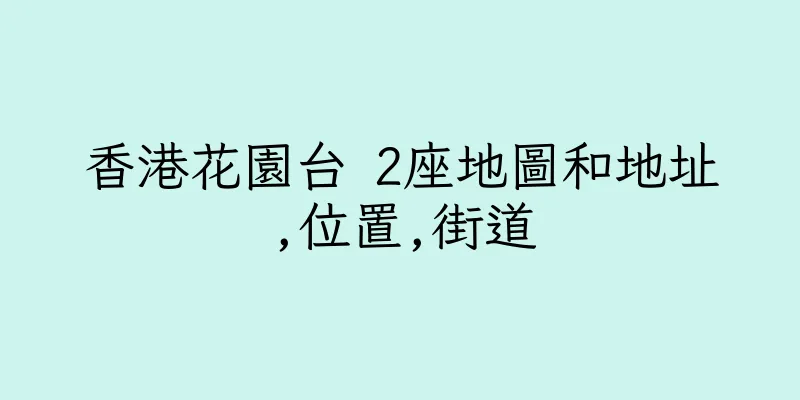 香港花園台 2座地圖和地址,位置,街道