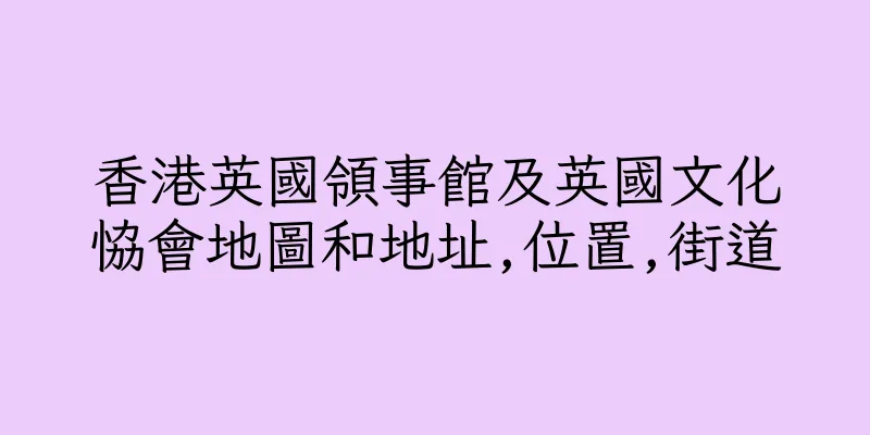 香港英國領事館及英國文化恊會地圖和地址,位置,街道