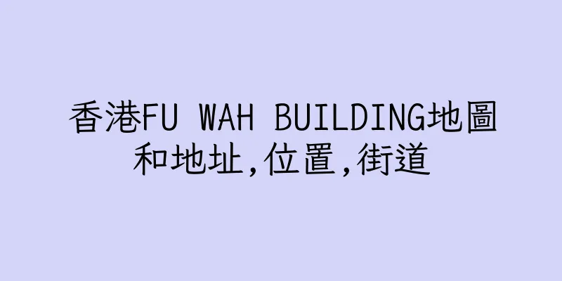 香港FU WAH BUILDING地圖和地址,位置,街道