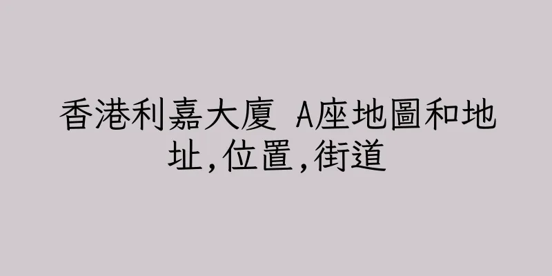 香港利嘉大廈 A座地圖和地址,位置,街道