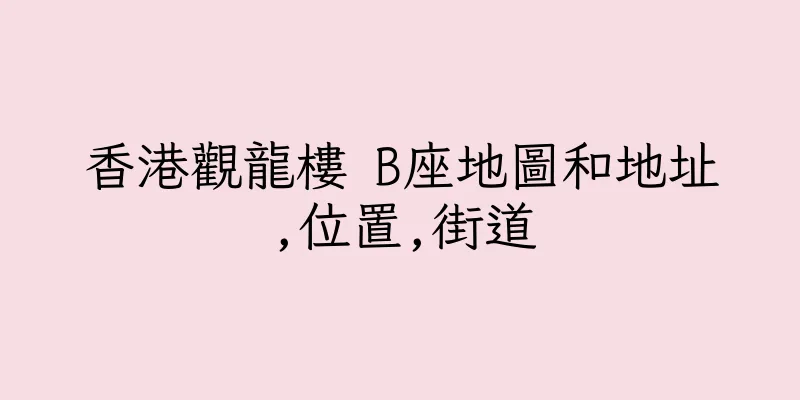 香港觀龍樓 B座地圖和地址,位置,街道