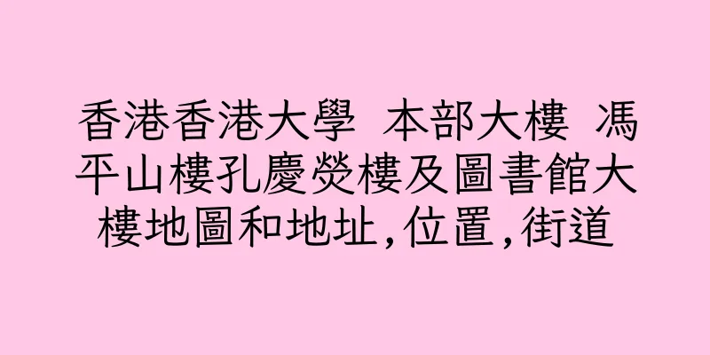 香港香港大學 本部大樓 馮平山樓孔慶熒樓及圖書館大樓地圖和地址,位置,街道