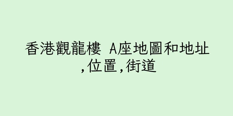 香港觀龍樓 A座地圖和地址,位置,街道