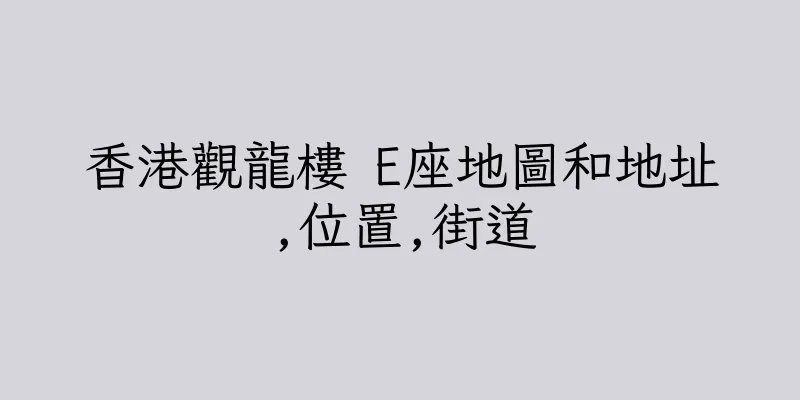 香港觀龍樓 E座地圖和地址,位置,街道