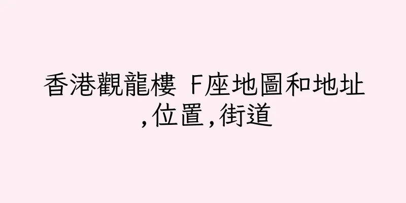 香港觀龍樓 F座地圖和地址,位置,街道