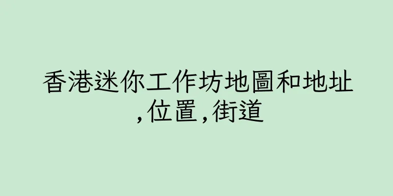 香港迷你工作坊地圖和地址,位置,街道
