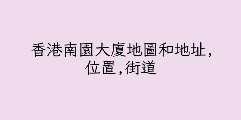 香港南園大廈地圖和地址,位置,街道