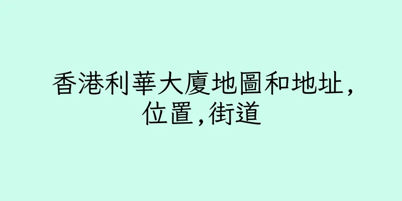 香港利華大廈地圖和地址,位置,街道