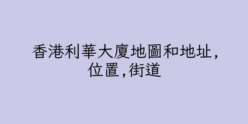 香港利華大廈地圖和地址,位置,街道